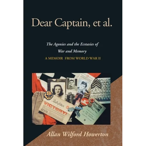 Dear Captain, et al.: The Agonies and the Ecstasies of War and Memory; A Memoir from World War II