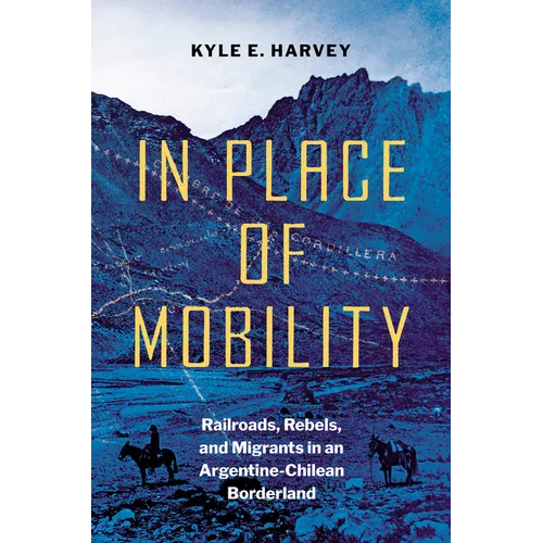 In Place of Mobility: Railroads, Rebels, and Migrants in an Argentine-Chilean Borderland