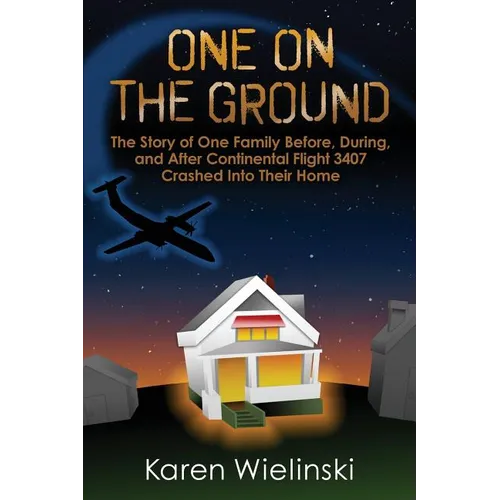 One on the Ground: The Story of One Family Before, During, and After Continental Flight 3407 Crashed into their Home