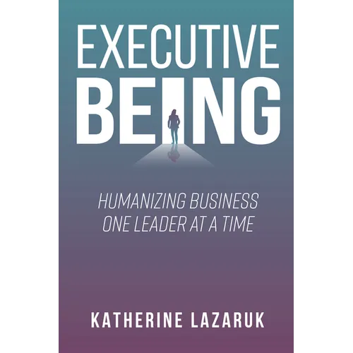 Executive Being: Humanizing Business One Leader at a Time