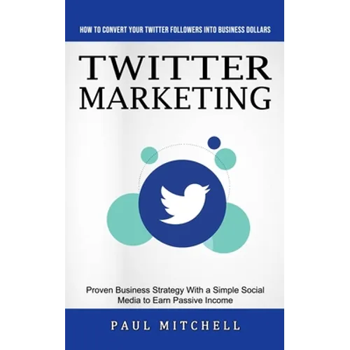 Twitter Marketing: How to Convert Your Twitter Followers Into Business Dollars (Proven Business Strategy With a Simple Social Media to Earn Passive In