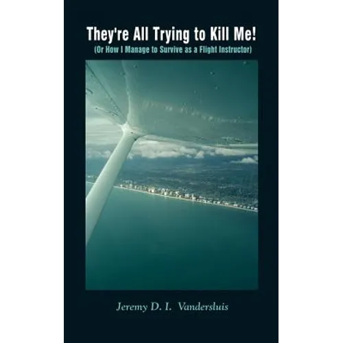 They're All Trying to Kill Me!: Or How I Manage to Survive as a Flight Instructor