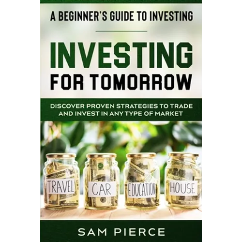 A Beginner's Guide to Investing: INVESTING FOR TOMORROW - Discover Proven Strategies To Trade and Invest In Any Type of Market