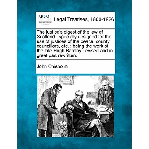 The justice's digest of the law of Scotland: specially designed for the use of justices of the peace, county councillors, etc.: being the work of the