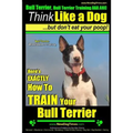 Bull Terrier, Bull Terrier Training AAA AKC: Think Like a Dog, but Don't Eat Your Poop! Bull Terrier Breed Expert Training: Here's EXACTLY How to Trai