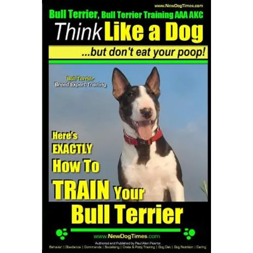 Bull Terrier, Bull Terrier Training AAA AKC: Think Like a Dog, but Don't Eat Your Poop! Bull Terrier Breed Expert Training: Here's EXACTLY How to Trai