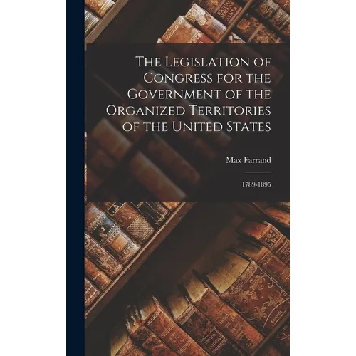 The Legislation of Congress for the Government of the Organized Territories of the United States: 1789-1895