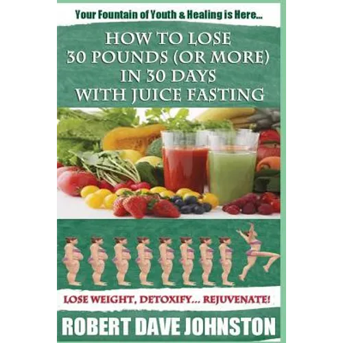 How to Lose 30 Pounds (Or More) In 30 Days With Juice Fasting: How To Lose Weight Fast, Keep it Off & Renew The Mind, Body & Spirit Through Fasting, S