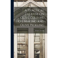A Practical Treatise On Olive Culture, Oil Making and Olive Pickling