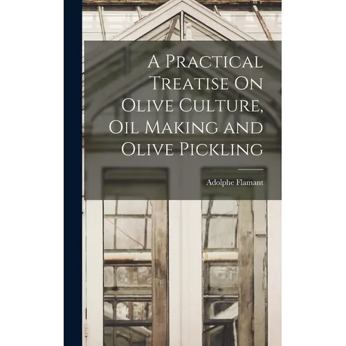 A Practical Treatise On Olive Culture, Oil Making and Olive Pickling