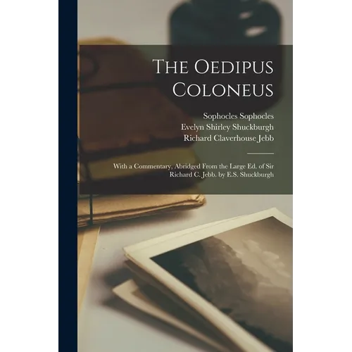 The Oedipus Coloneus; With a Commentary, Abridged From the Large ed. of Sir Richard C. Jebb. by E.S. Shuckburgh