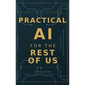 Practical AI for the Rest of Us: What AI Can Do for You, Starting Today