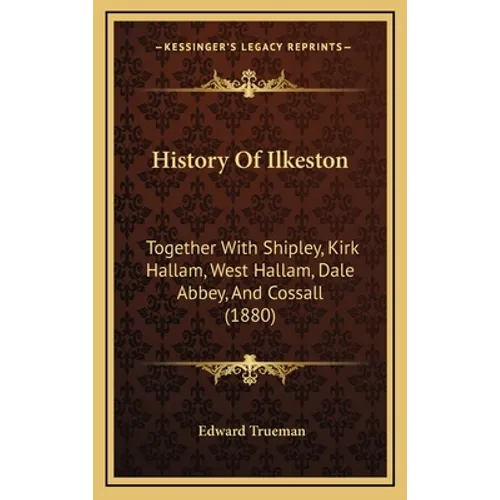 History Of Ilkeston: Together With Shipley, Kirk Hallam, West Hallam, Dale Abbey, And Cossall (1880)