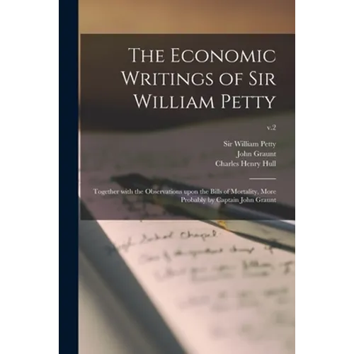 The Economic Writings of Sir William Petty: Together With the Observations Upon the Bills of Mortality, More Probably by Captain John Graunt; v.2