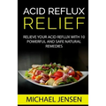 Acid Reflux Relief: Relieve your Acid Reflux with 10 Powerful and Safe Natural Remedies