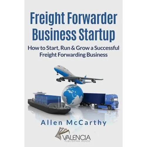 Freight Forwarder Business Startup: How to Start, Run & Grow a Successful Freight Forwarding Business