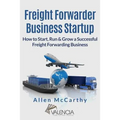 Freight Forwarder Business Startup: How to Start, Run & Grow a Successful Freight Forwarding Business
