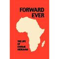 Forward Ever. Kwame Nkrumah: A Biography