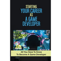 Starting Your Career As A Game Developer: All You Have To Know To Become A Game Developer: Create Big Blockbuster Aaa Games