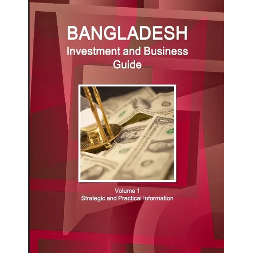 Bangladesh Investment and Business Guide Volume 1 Strategic and Practical Information