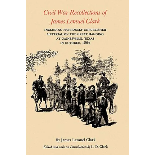 Civil War Recollections of James Lemuel Clark: Including Previously Unpublished Material on the Great Hanging at Gainesville, Texas in October, 1862