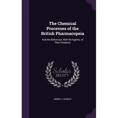 The Chemical Processes of the British Pharmacopeia: And the Behaviour, With Re-Agents, of Their Products