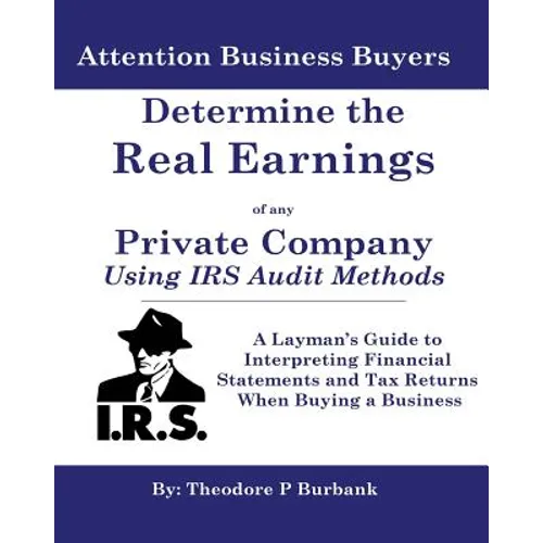 Determine the Real Earnings of any Private Company Using IRS Audit Methods!: A Layman's Guide to Interpreting Financial Statements and Tax Returns Whe
