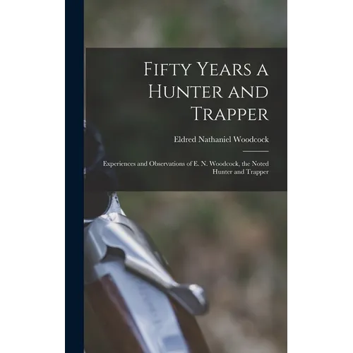 Fifty Years a Hunter and Trapper: Experiences and Observations of E. N. Woodcock, the Noted Hunter and Trapper