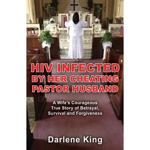 HIV Infected by Her Cheating Pastor Husband: A Wife's Courageous True Story of Betrayal, Survival and Forgiveness