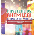 Physical vs. Chemical Changes in Matter Understanding Chemical Properties of Matter Grade 6-8 Physical Science