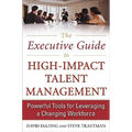 The Executive Guide to High-Impact Talent Management: Powerful Tools for Leveraging a Changing Workforce