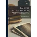 Bankers Acceptances as an Investment [microform] ..
