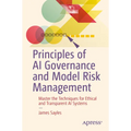 Principles of AI Governance and Model Risk Management: Master the Techniques for Ethical and Transparent AI Systems