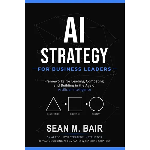 AI Strategy for Business Leaders: Frameworks for Leading, Competing, and Building in the Age of Artificial Intelligence