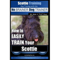 Scottie Training Dog Training with the No BRAINER Dog TRAINER We Make it THAT Easy!: How to EASILY TRAIN Your Scottie
