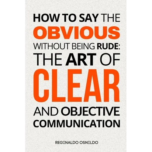 How to Say the Obvious Without Being Rude: The Art of Clear and Objective Communication