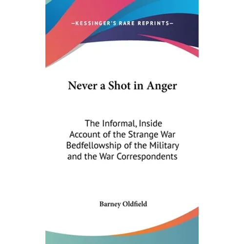 Never a Shot in Anger: The Informal, Inside Account of the Strange War Bedfellowship of the Military and the War Correspondents