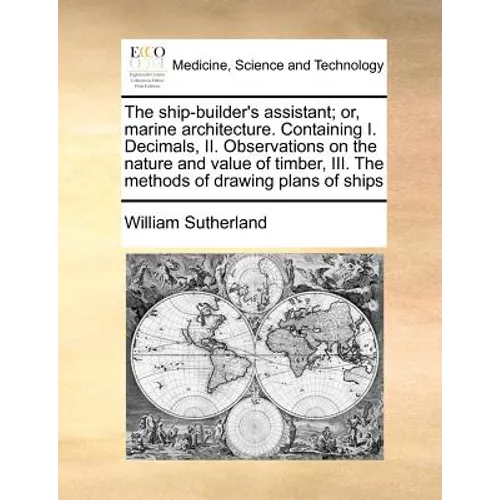 The Ship-Builder's Assistant; Or, Marine Architecture. Containing I. Decimals, II. Observations on the Nature and Value of Timber, III. the Methods of