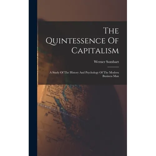 The Quintessence Of Capitalism: A Study Of The History And Psychology Of The Modern Business Man