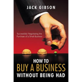 How to Buy a Business Without Being Had: Successfully Negotiating the Purchase of a Small Business