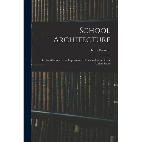 School Architecture; Or Contributions to the Improvement of School-Houses in the United States