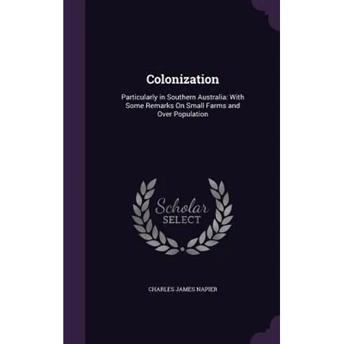 Colonization: Particularly in Southern Australia: With Some Remarks On Small Farms and Over Population