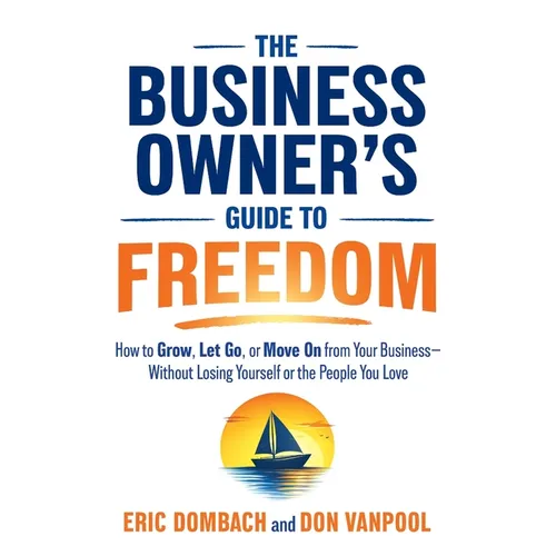 The Business Owner's Guide to Freedom: How to Grow, Let Go, or Move On from Your Business, Without Losing Yourself or the People You Love