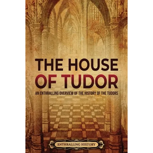 The House of Tudor: An Enthralling Overview of the History of the Tudors
