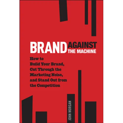 Brand Against the Machine: How to Build Your Brand, Cut Through the Marketing Noise, and Stand Out from the Competition
