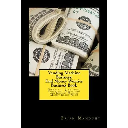 Vending Machine Business: End Money Worries Business Book: Secrets to Startintg, Financing, Marketing and Making Massive Money Right Now!