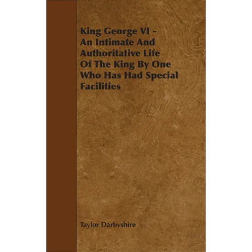 King George VI - An Intimate and Authoritative Life of the King by One Who Has Had Special Facilities