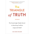 The Triangle of Truth: The Surprisingly Simple Secret to Resolving Conflicts Largeand Small