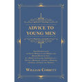 Advice to Young Men - And (Incidentally) to Young Women in the Middle and Higher Ranks of Life: In a Series of Letters, Addressed to a Youth, a Bachel