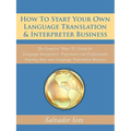 How To Start Your Own Language Translation & Interpreter Business: The Complete "How-To" Guide for Language Interpreters, Translators and Professional